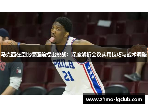马克西在恩比德面前提出挑战：深度解析会议实用技巧与战术调整