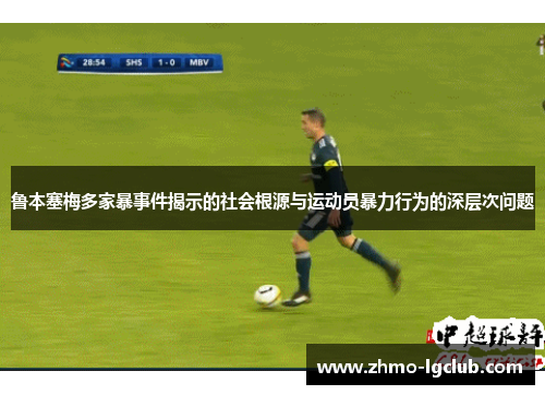 鲁本塞梅多家暴事件揭示的社会根源与运动员暴力行为的深层次问题
